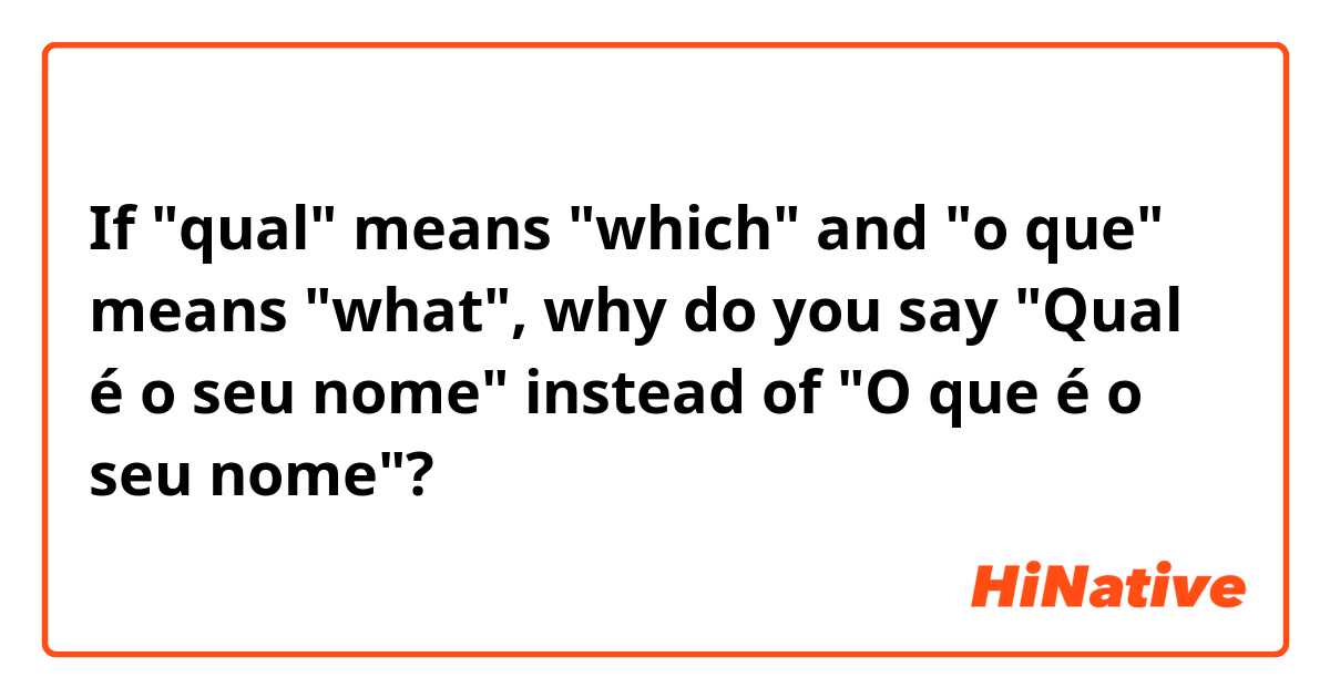If "qual" means "which" and "o que" means "what", why do you say "Qual é o seu nome" instead of "O que é o seu nome"?