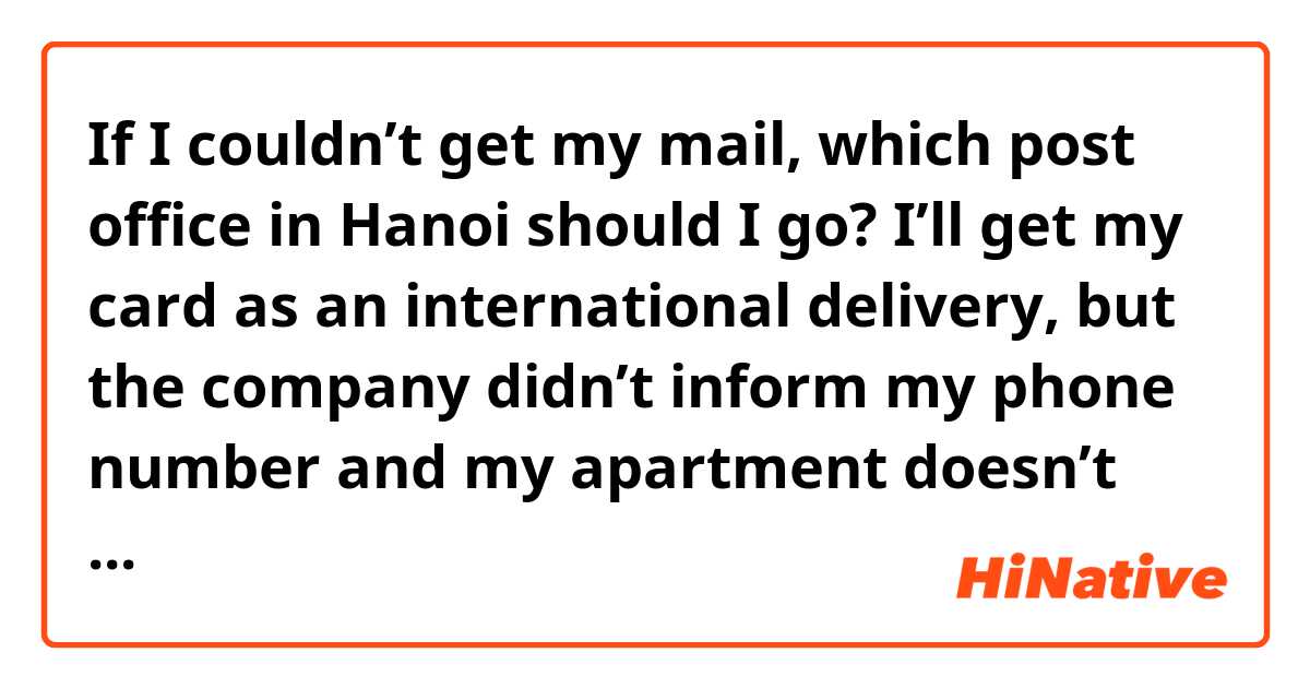 If I couldn’t get my mail, which post office in Hanoi should I go? I’ll get my card as an international delivery, but the company didn’t inform my phone number and my apartment doesn’t have mailbox. Should I go a big post office which offers international delivery, or just the nearest one?