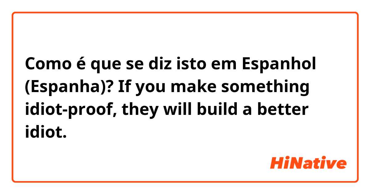 Como é que se diz isto em Espanhol (Espanha)? If you make something idiot-proof, they will build a better idiot.
