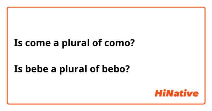 Is come a plural of como?

Is bebe a plural of bebo?