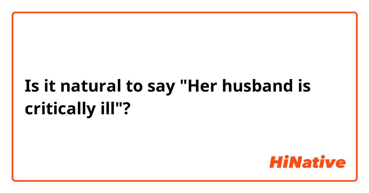 Is it natural to say "Her husband is critically ill"?