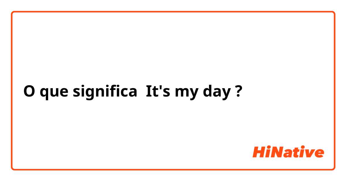 O que significa It's my day?