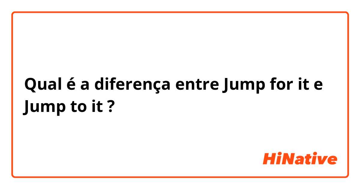 Qual é a diferença entre Jump for it e Jump to it ?
