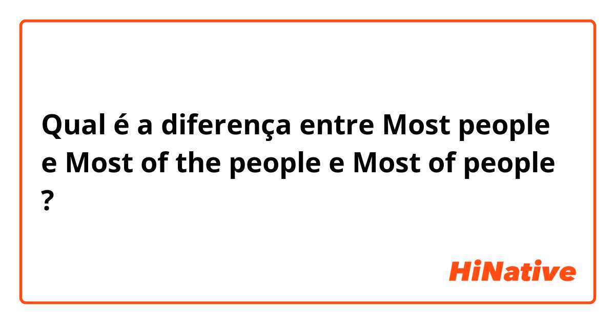 Qual é a diferença entre Most people e Most of the people e Most of people ?