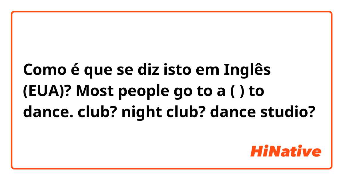 Como é que se diz isto em Inglês (EUA)? Most people go to a (   ) to dance.

club?
night club?
dance studio?