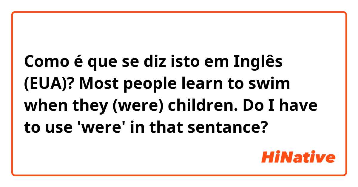 Como é que se diz isto em Inglês (EUA)? Most people learn to swim when they (were) children. Do I have to use 'were' in that sentance?