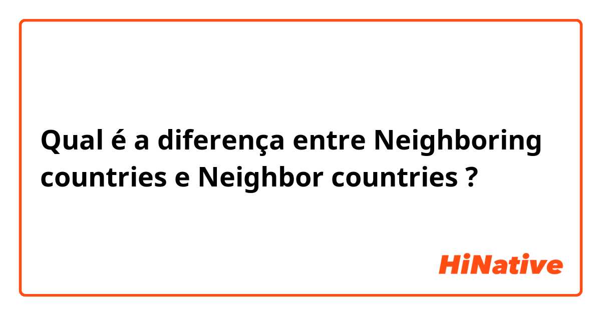 Qual é a diferença entre Neighboring countries e Neighbor countries ?