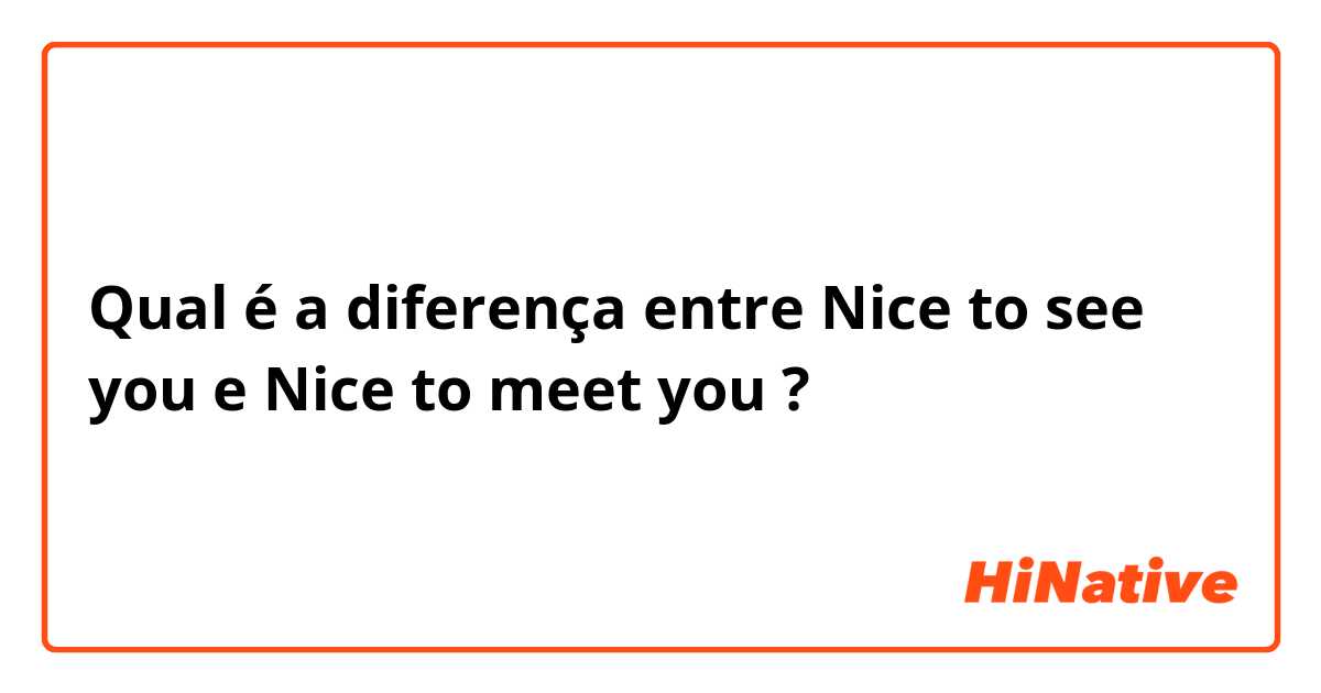 Qual é a diferença entre Nice to see you e Nice to meet you ?