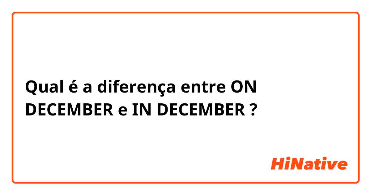 Qual é a diferença entre ON DECEMBER  e IN DECEMBER  ?