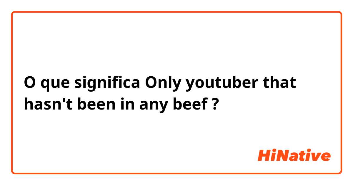 O que significa Only youtuber that hasn't been in any beef?