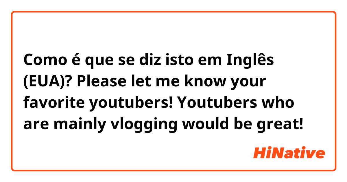 Como é que se diz isto em Inglês (EUA)? Please let me know your favorite youtubers! Youtubers who are mainly vlogging would be great!