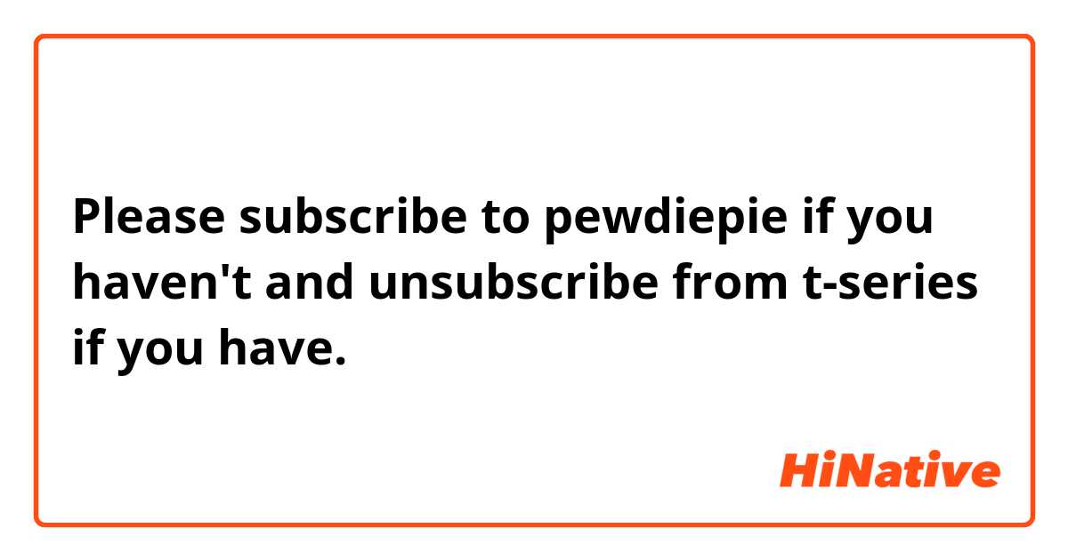 Please subscribe to pewdiepie if you haven't and unsubscribe from t-series if you have.