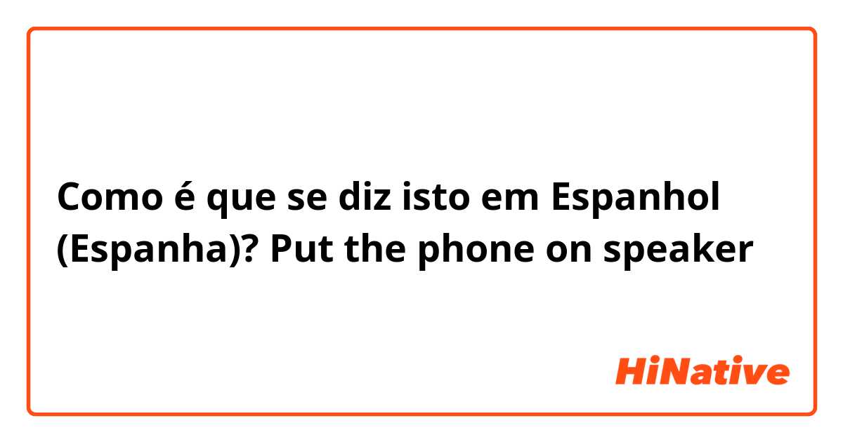 Como é que se diz isto em Espanhol (Espanha)? Put the phone on speaker