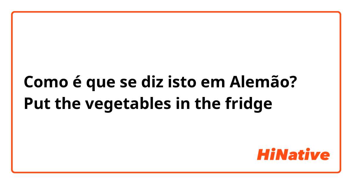 Como é que se diz isto em Alemão? Put the vegetables in the fridge