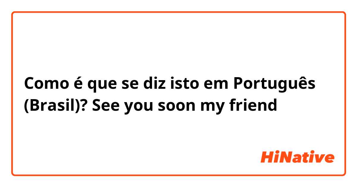 Como é que se diz isto em Português (Brasil)? See you soon my friend 