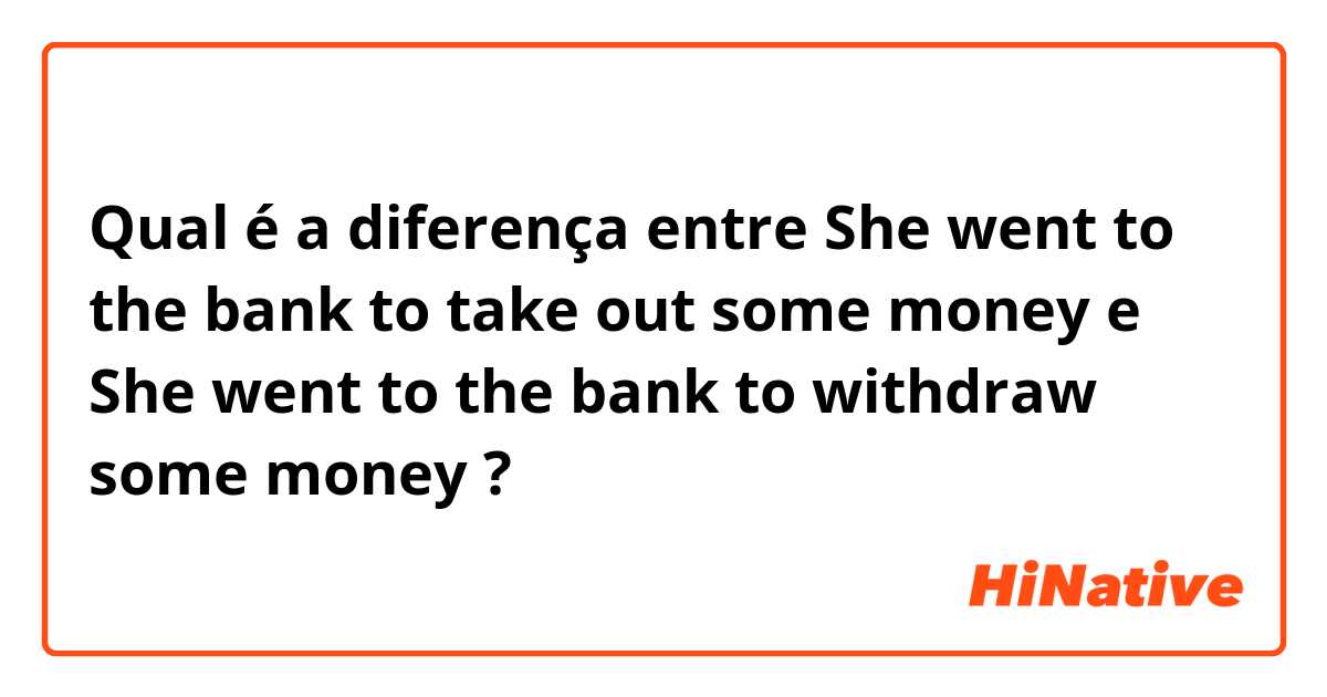 Qual é a diferença entre She went to the bank to take out some money e She went to the bank to withdraw some money ?
