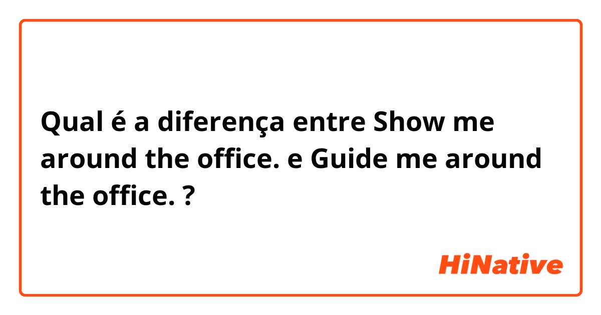 Qual é a diferença entre Show me around the office. e Guide me around the office. ?