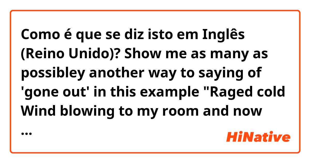 Como é que se diz isto em Inglês (Reino Unido)? Show me as many as possibley another way to saying of 'gone out' in this example 
"Raged cold Wind blowing to my room and now even light has gone out"
and is this correct? natural? if isn't, how to correct