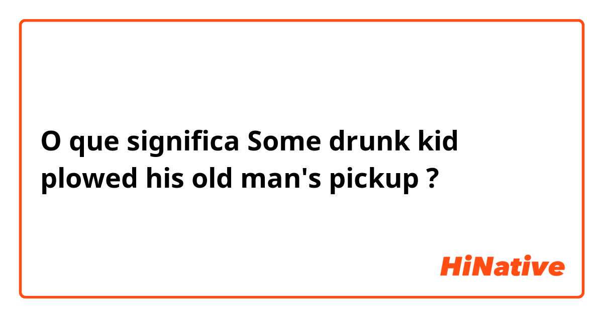 O que significa Some drunk kid plowed his old man's pickup?