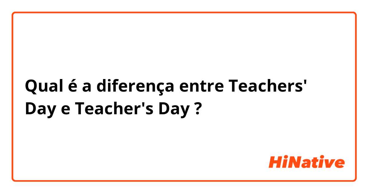 Qual é a diferença entre Teachers' Day e Teacher's Day ?
