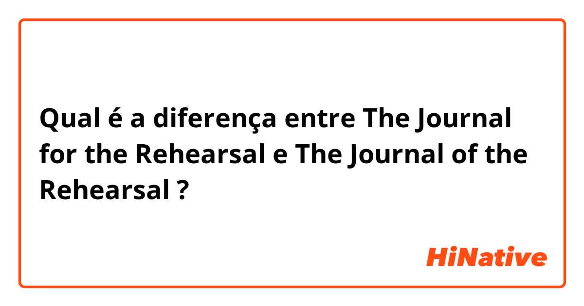 Qual é a diferença entre The Journal for the Rehearsal e The Journal of the Rehearsal ?