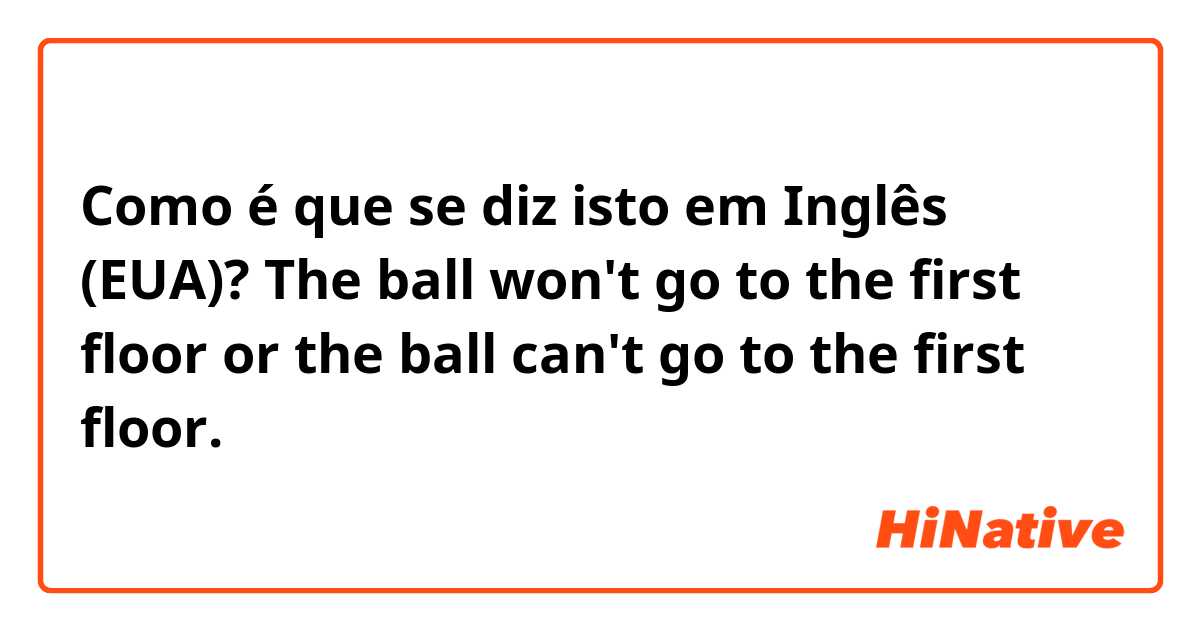 Como é que se diz isto em Inglês (EUA)? The ball won't go to the first floor or the ball can't go to the first floor.