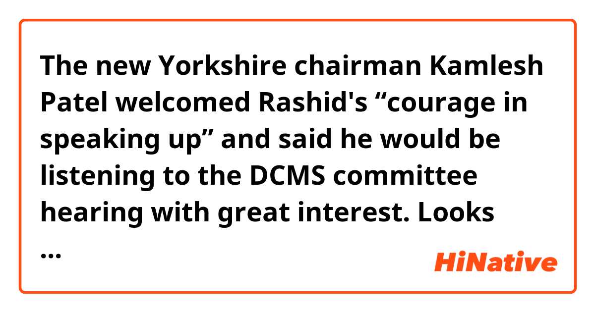 The new Yorkshire chairman Kamlesh Patel welcomed Rashid's “courage in speaking up” and said he would be listening to the DCMS committee hearing with great interest.

Looks good to me. What do you think? Thank you very much! 