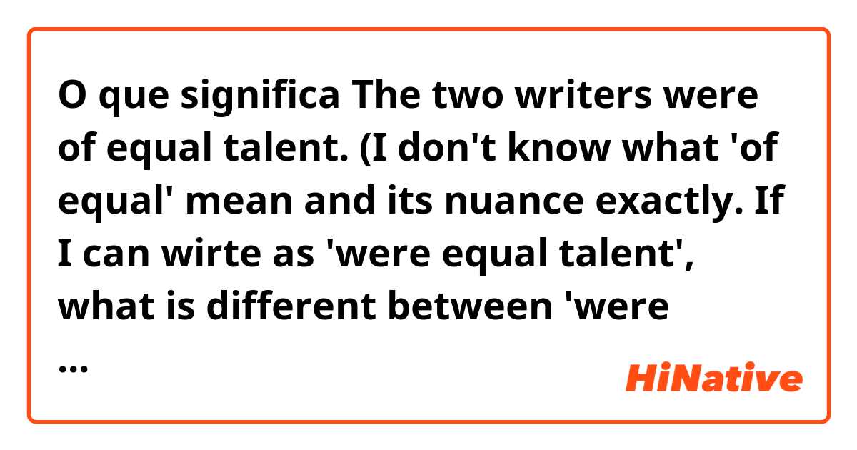 O que significa The two writers were of equal talent. 

(I don't know what 'of equal' mean and its nuance exactly. If I can wirte as 'were equal talent', what is different between 'were equal' and 'were of equal'?)?