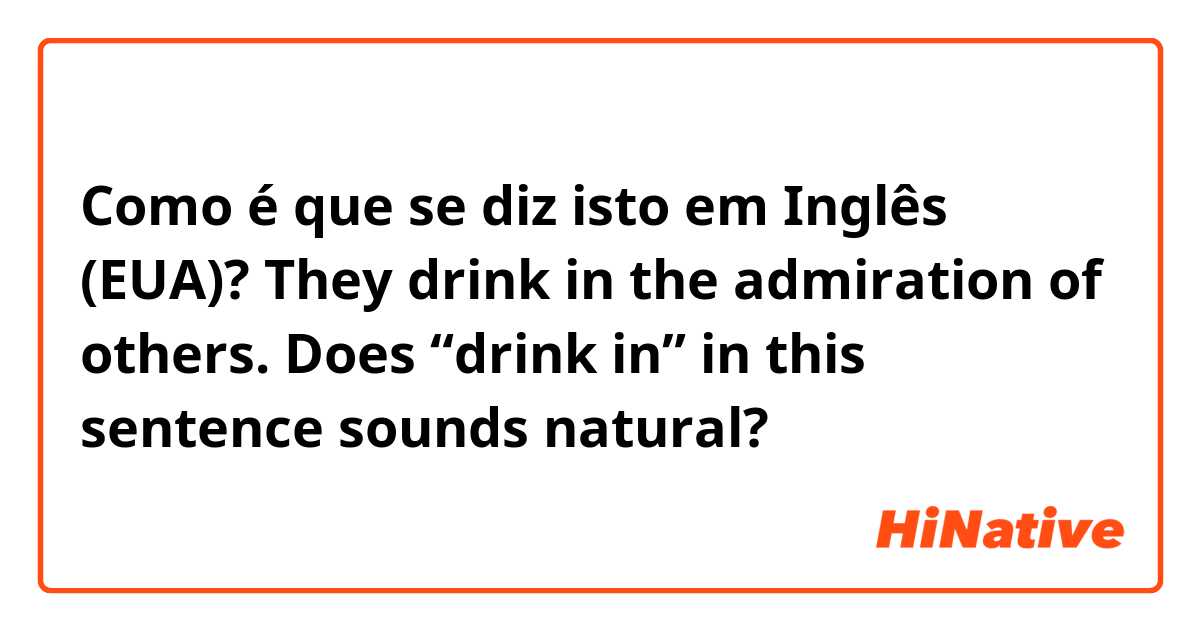 Como é que se diz isto em Inglês (EUA)? They drink in the admiration of others. 
Does “drink in” in this sentence sounds natural?