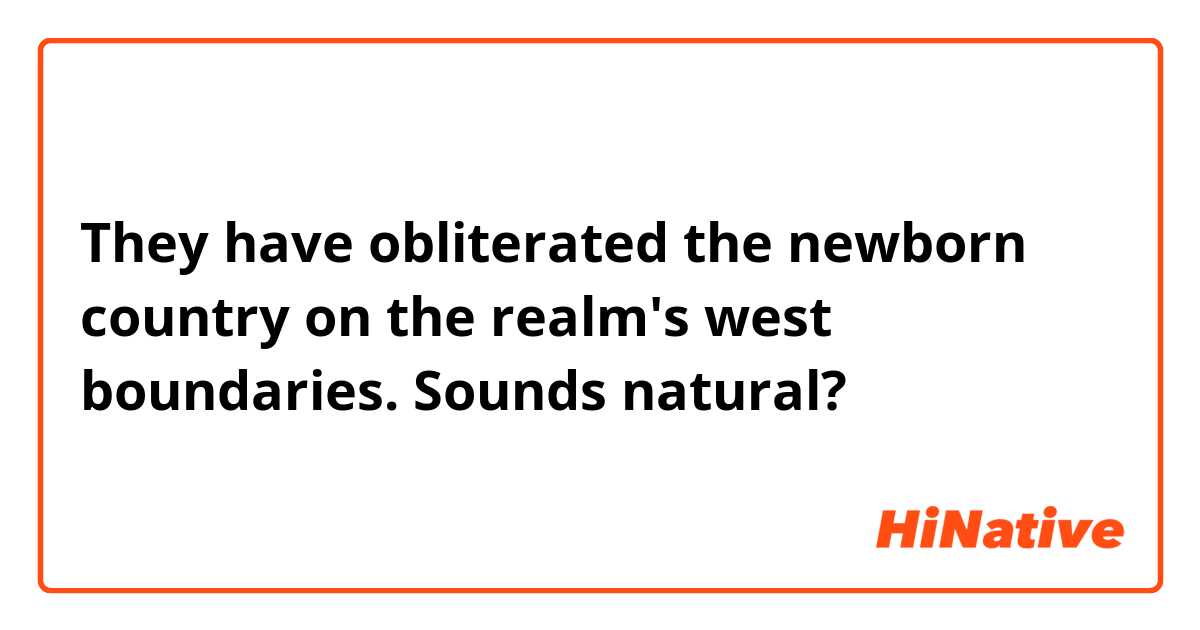 They have obliterated the newborn country on the realm's west boundaries.
Sounds natural? 