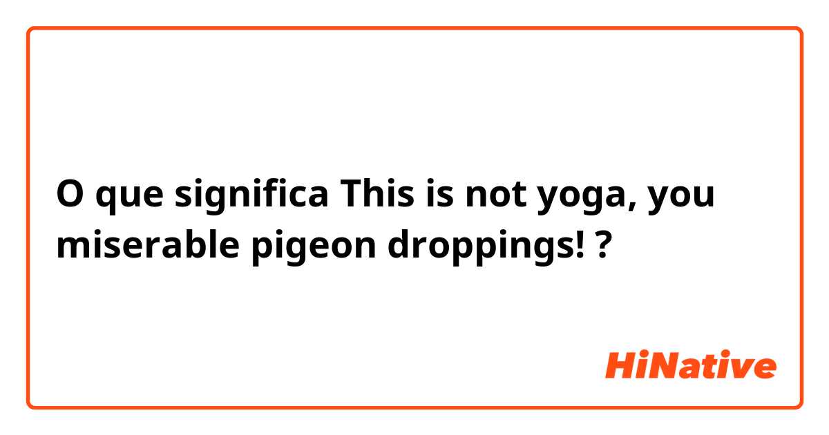 O que significa This is not yoga, you miserable pigeon droppings!?