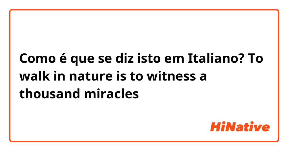 Como é que se diz isto em Italiano? To walk in nature is to witness a thousand miracles