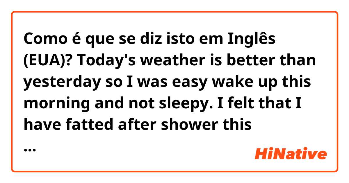 Como é que se diz isto em Inglês (EUA)? Today's weather is better than yesterday so I was easy wake up this morning and not sleepy.

I felt that I have fatted after shower this morning and I'm depressed.


I want you to check this right!😂