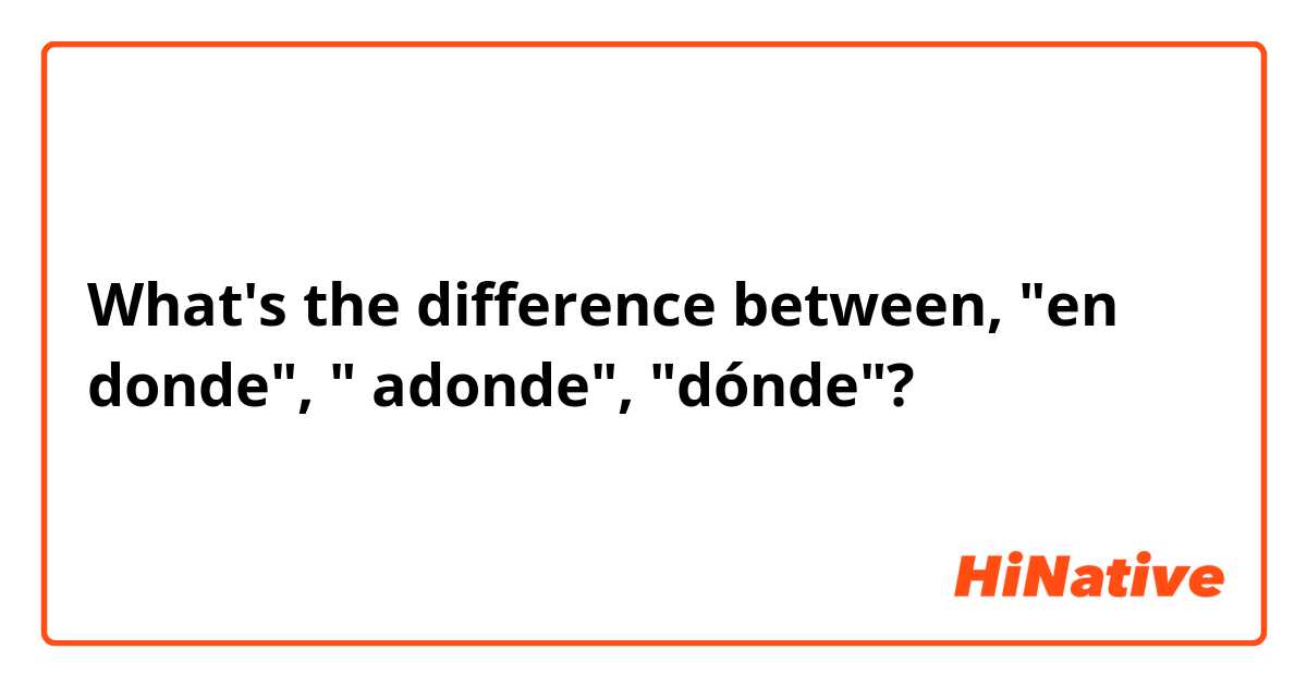 What's the difference between, "en donde", " adonde", "dónde"? 