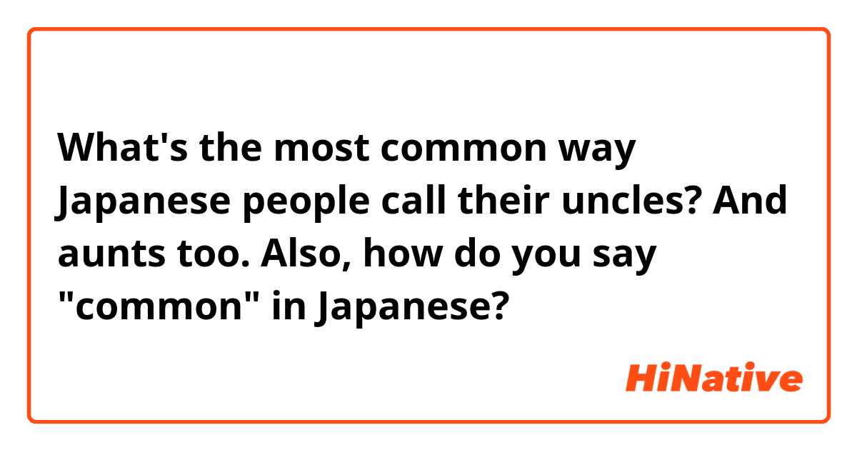 What's the most common way Japanese people call their uncles? And aunts too. Also, how do you say "common" in Japanese?