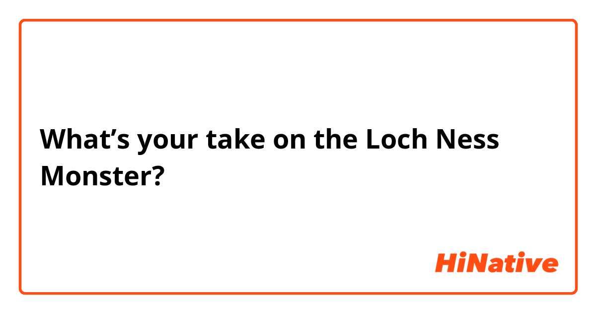 What’s your take on the Loch Ness Monster?