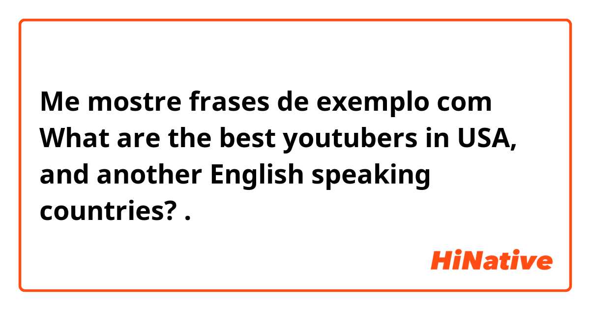 Me mostre frases de exemplo com What are the best youtubers in USA, and another English speaking countries?.
