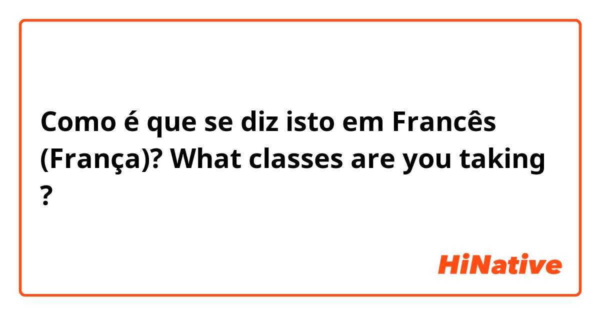 Como é que se diz isto em Francês (França)? What classes are you taking ?
