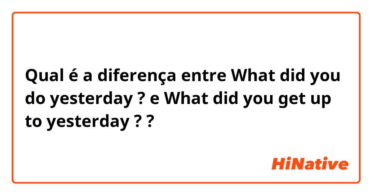 Qual é a diferença entre What did you do yesterday ? e What did you get up to yesterday ? ?