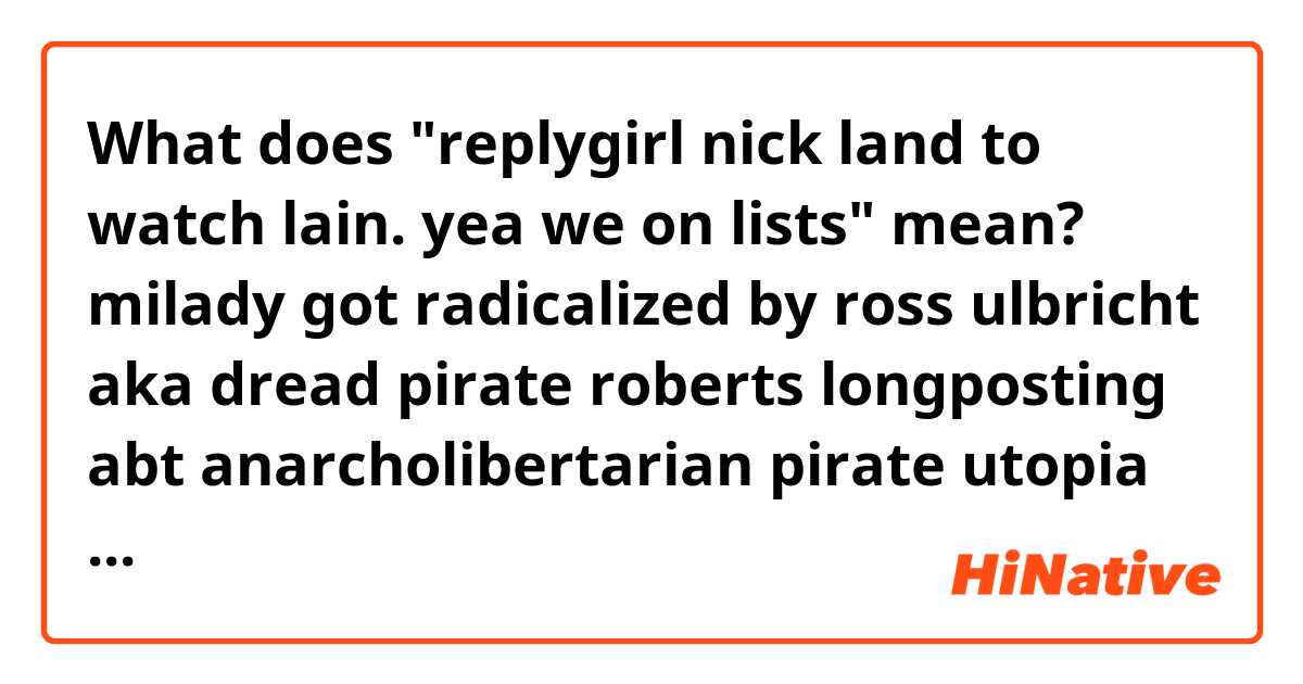 What does "replygirl nick land to watch lain. yea we on lists" mean? 

milady got radicalized by ross ulbricht aka dread pirate roberts longposting abt anarcholibertarian pirate utopia on the silk road forums in 2011 & read the urbit white paper day it dropped b/c she had a dark academia nrx alt to replygirl nick land to watch lain. yea we on lists
https://twitter.com/CharlotteFang77/status/1505576862281605128?s=20&t=6FPetg7U73PGf_ZhNCYY0Q