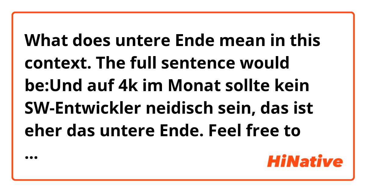 What does untere Ende mean in this context.

The full sentence would be:Und auf 4k im Monat sollte kein SW-Entwickler neidisch sein, das ist eher das untere Ende.

Feel free to provide some examples if you want Thanks again beforehand. 