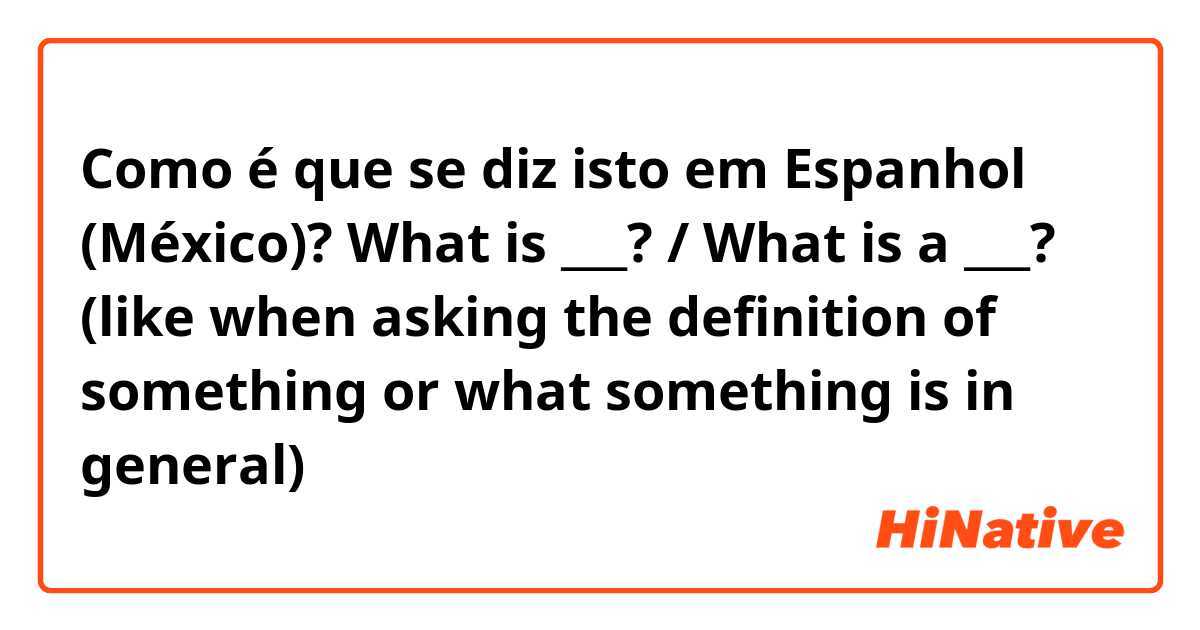 Como é que se diz isto em Espanhol (México)? What is ___? / What is a ___?
(like when asking the definition of something or what something is in general)