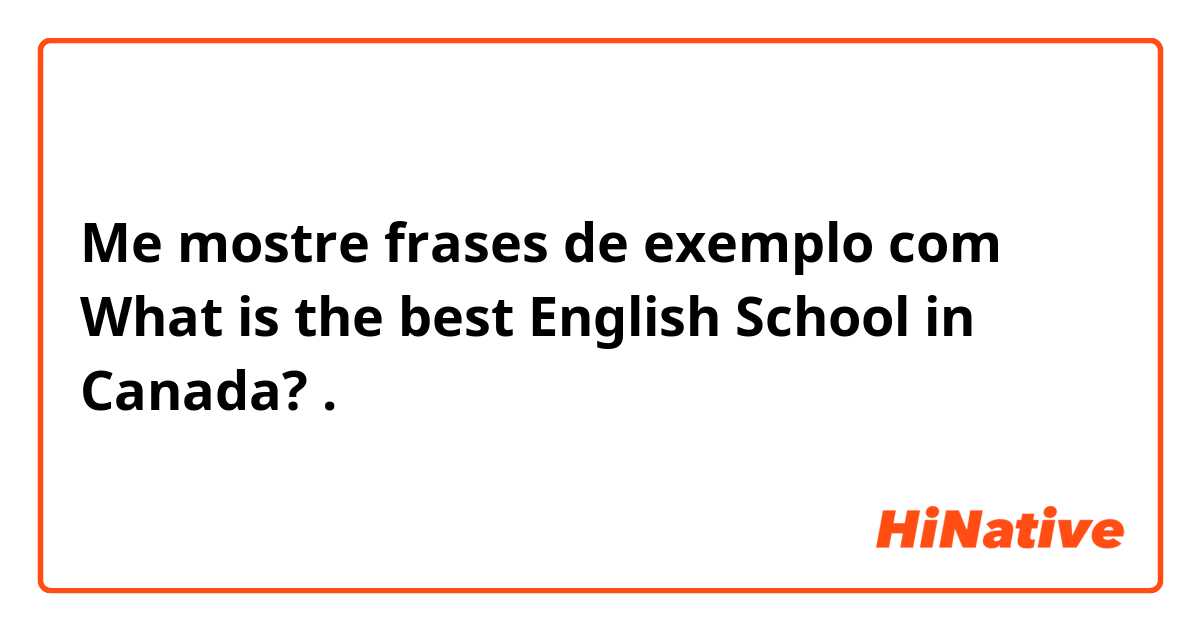 Me mostre frases de exemplo com What is the best English School in Canada?.