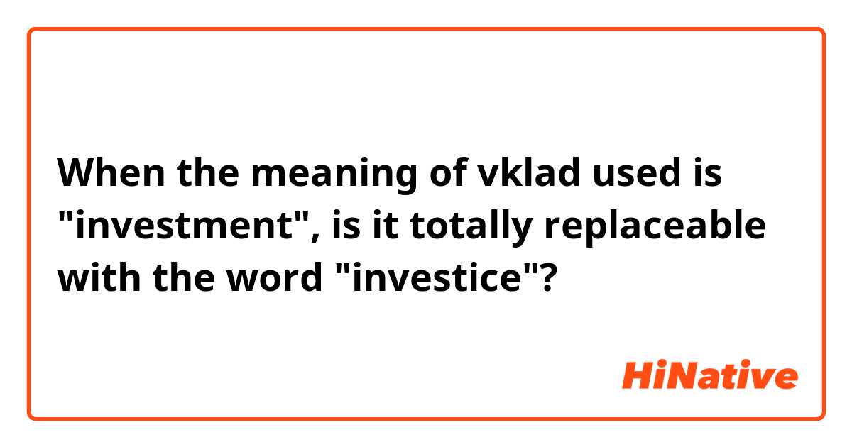 When the meaning of vklad used is "investment", is it totally replaceable with the word "investice"?