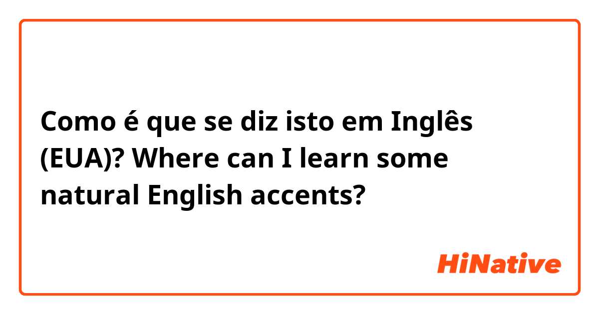 Como é que se diz isto em Inglês (EUA)? Where can I learn some natural English accents?