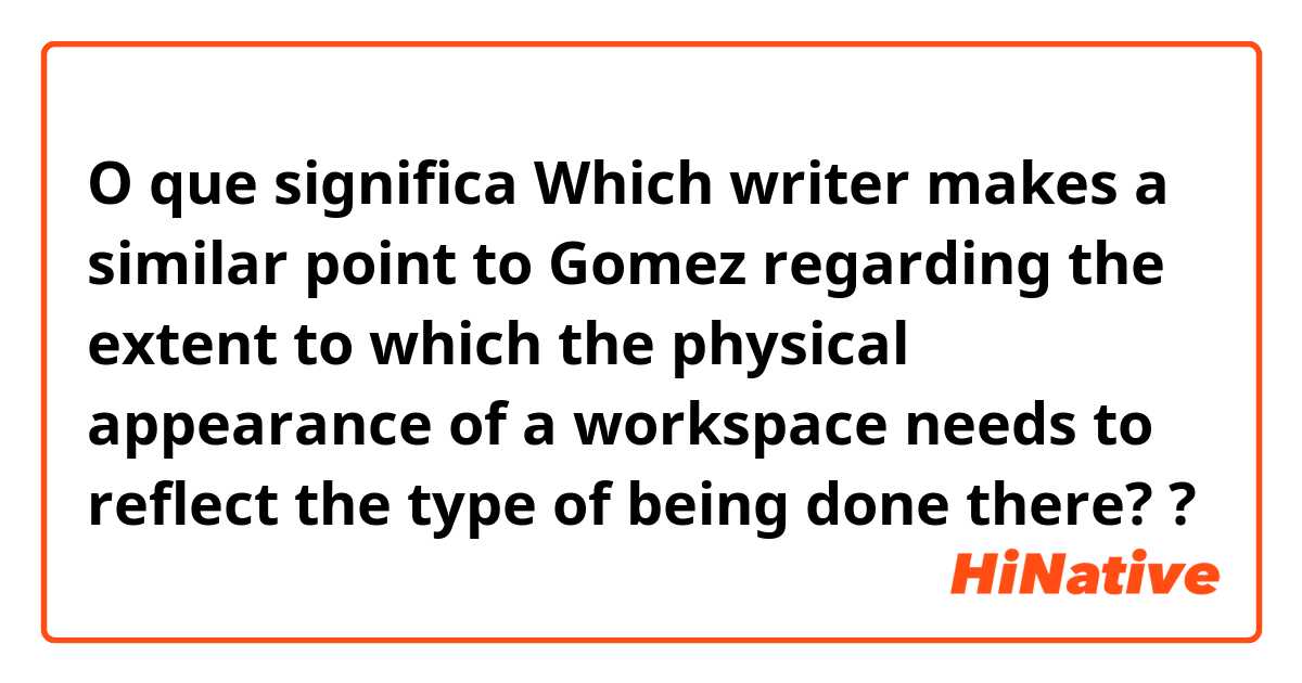 O que significa Which writer makes a similar point to Gomez regarding the extent to which the physical appearance of a workspace needs to reflect the type of being done there??