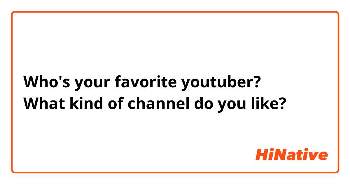 Who's your favorite youtuber?
What kind of channel do you like?