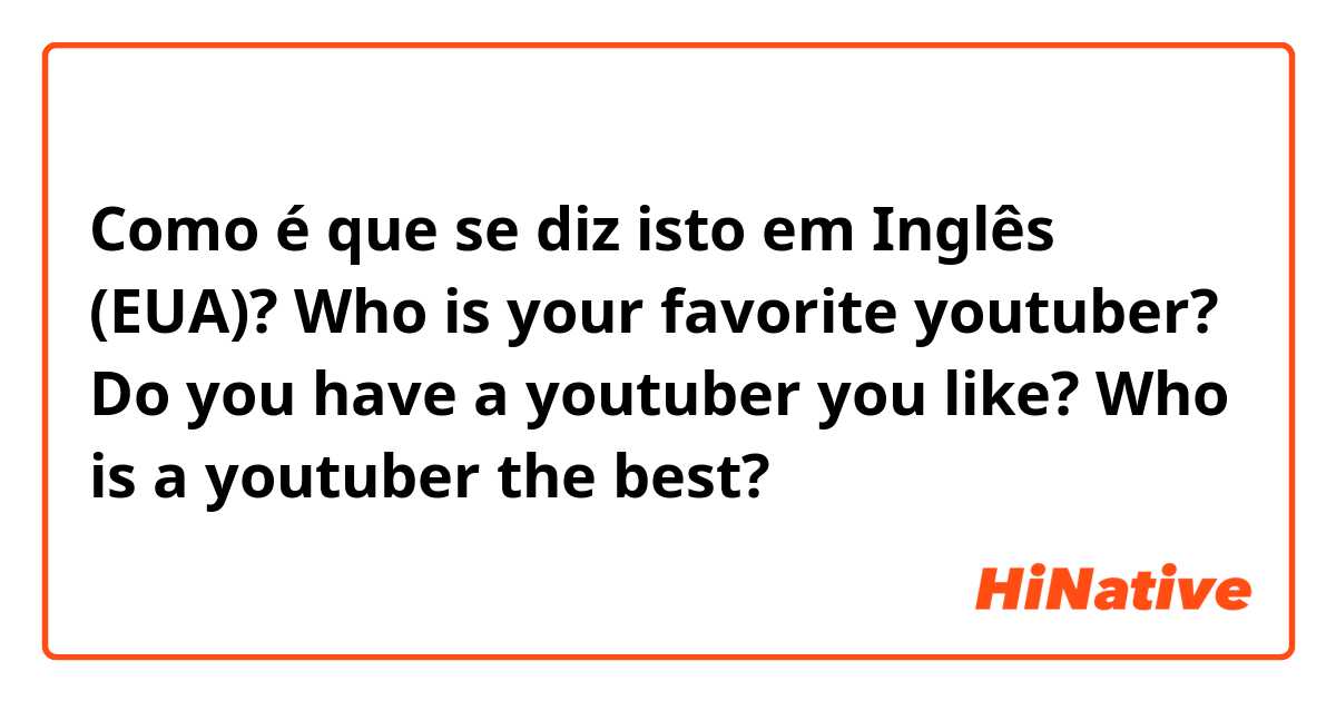 Como é que se diz isto em Inglês (EUA)? Who is your favorite youtuber?
Do you have a youtuber you like?
Who is a youtuber the best?
