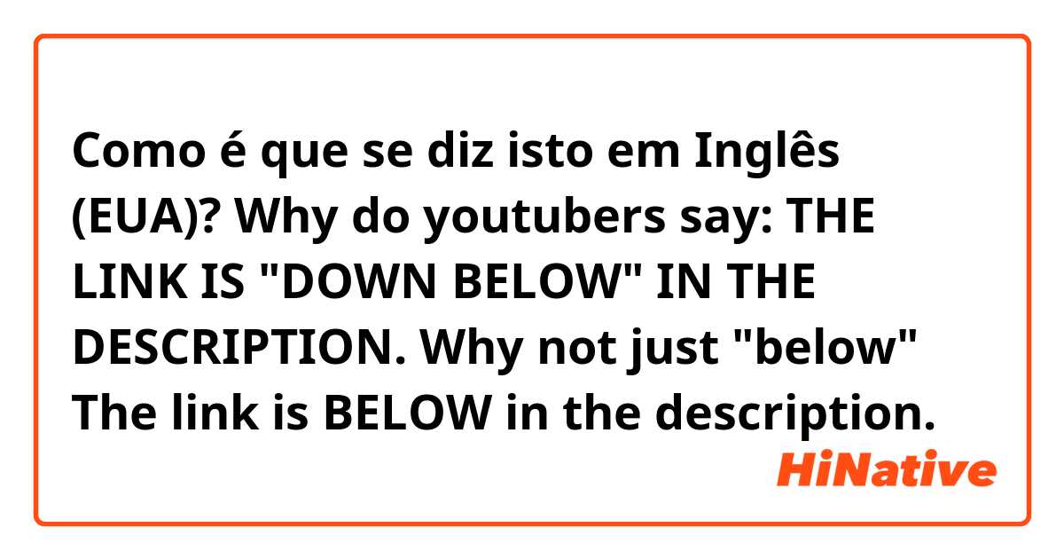 Como é que se diz isto em Inglês (EUA)? 
Why do youtubers say: 
THE LINK IS "DOWN BELOW" IN THE DESCRIPTION.

Why not just "below" 

The link is BELOW in the description. 