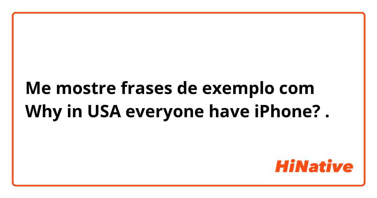 Me mostre frases de exemplo com Why in USA everyone have iPhone? .